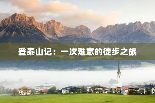 登泰山记:一次难忘的徒步之旅 登泰山记:一次难忘的徒步之旅