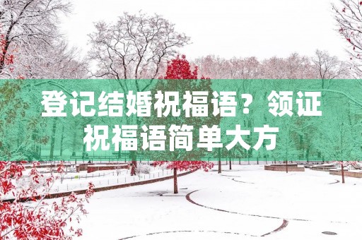 登记结婚祝福语?领证祝福语简单大方
