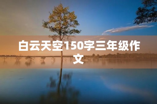 白云天空150字三年级作文 白云天空150字三年级作文
