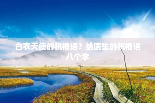 白衣天使的祝福语？给医生的祝福语八个字