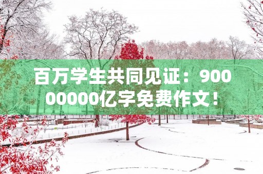 百万学生共同见证：90000000亿字免费作文！