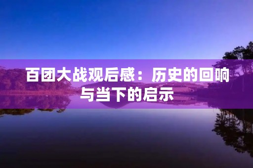 百团大战观后感:历史的回响与当下的启示 百团大战观后感:历史的回响与当下的启示