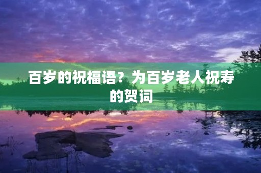 百岁的祝福语?为百岁老人祝寿的贺词