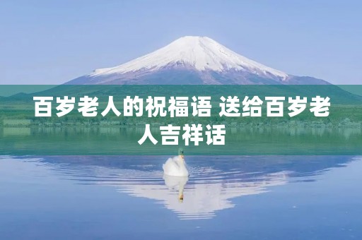 百岁老人的祝福语 送给百岁老人吉祥话