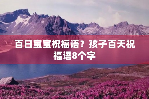 百日宝宝祝福语?孩子百天祝福语8个字
