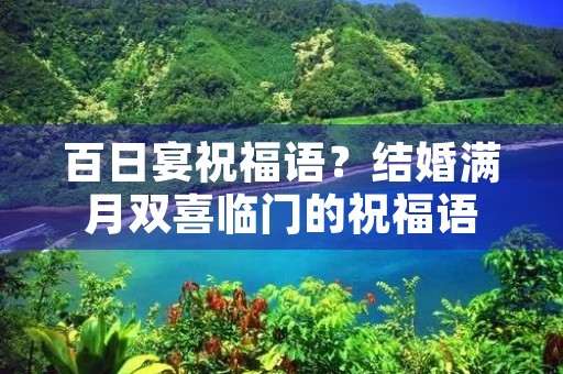 百日宴祝福语？结婚满月双喜临门的祝福语