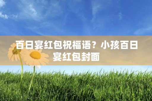百日宴红包祝福语？小孩百日宴红包封面