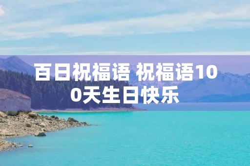 百日祝福语 祝福语100天生日快乐 百日祝福语 祝福语100天生日快乐