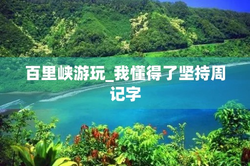 百里峡游玩_我懂得了坚持周记字