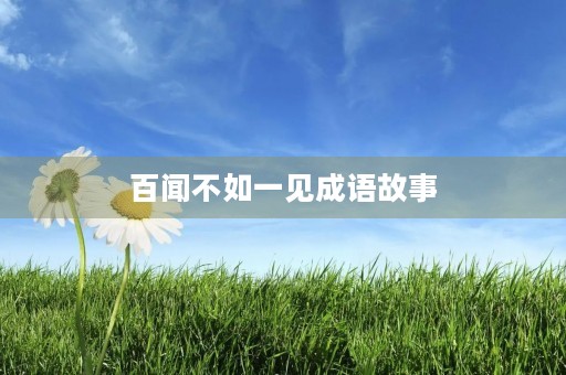 百闻不如一见成语故事 百闻不如一见成语故事