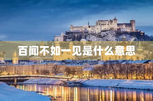 百闻不如一见是什么意思 百闻不如一见是什么意思