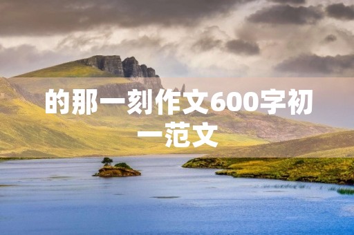 的那一刻作文600字初一范文 的那一刻作文600字初一范文