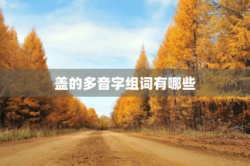 盖的多音字组词有哪些(盖的组词)