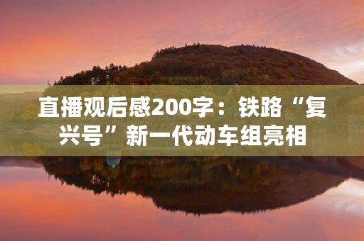 直播观后感200字：铁路“复兴号”新一代动车组亮相