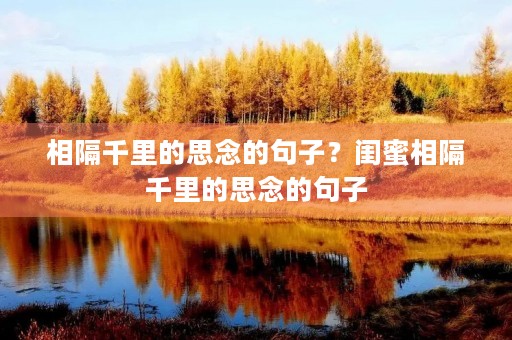 相隔千里的思念的句子?闺蜜相隔千里的思念的句子 相隔千里的思念的句子?闺蜜相隔千里的思念的句子