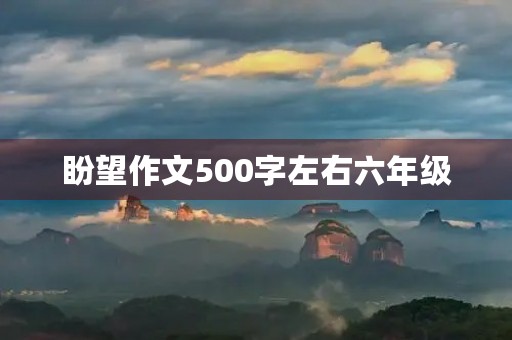 盼望作文500字左右六年级 盼望作文500字左右六年级