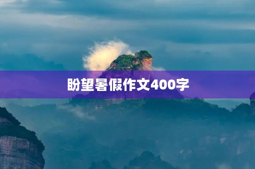 盼望暑假作文400字 盼望暑假作文400字