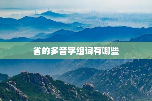 省的多音字组词有哪些(省组词) 省的多音字组词有哪些(省组词)