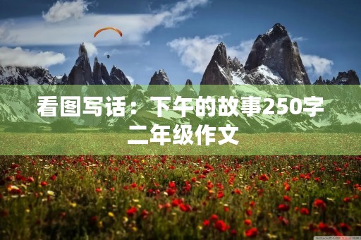 看图写话:下午的故事250字 二年级作文 看图写话:下午的故事250字 二年级作文