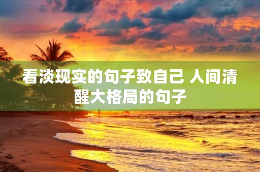 看淡现实的句子致自己 人间清醒大格局的句子