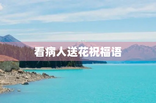 看病人送花祝福语,祝愿病人早日康复