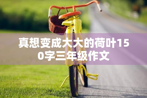 真想变成大大的荷叶150字三年级作文 真想变成大大的荷叶150字三年级作文