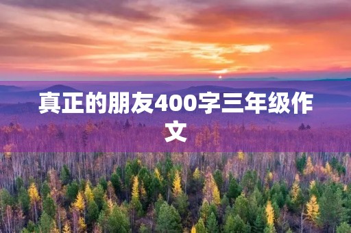 真正的朋友400字三年级作文 真正的朋友400字三年级作文