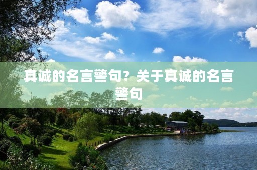 真诚的名言警句？关于真诚的名言警句
