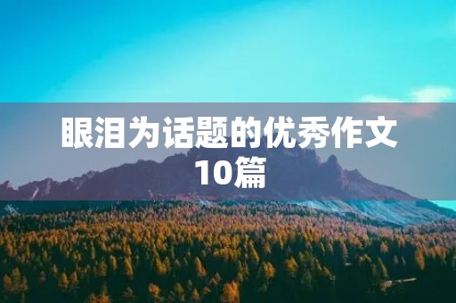 眼泪为话题的优秀作文10篇 眼泪为话题的优秀作文10篇