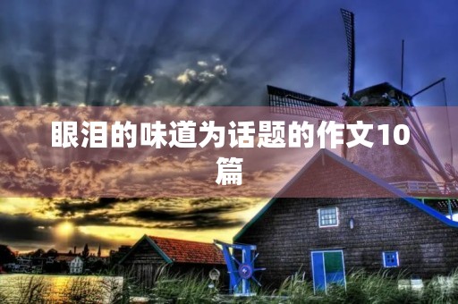 眼泪的味道为话题的作文10篇 眼泪的味道为话题的作文10篇