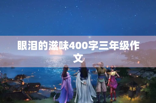 眼泪的滋味400字三年级作文 眼泪的滋味400字三年级作文