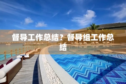 督导工作总结?督导组工作总结 督导工作总结?督导组工作总结