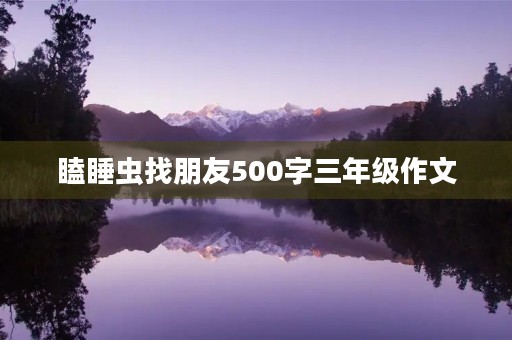 瞌睡虫找朋友500字三年级作文 瞌睡虫找朋友500字三年级作文