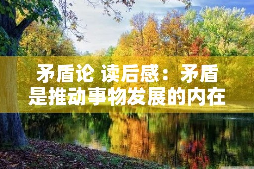 矛盾论 读后感:矛盾是推动事物发展的内在力量 矛盾论 读后感:矛盾是推动事物发展的内在力量