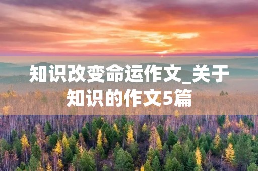 知识改变命运作文_关于知识的作文5篇 知识改变命运作文_关于知识的作文5篇