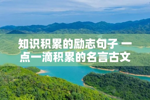 知识积累的励志句子 一点一滴积累的名言古文 知识积累的励志句子 一点一滴积累的名言古文