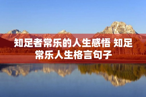知足者常乐的人生感悟 知足常乐人生格言句子 知足者常乐的人生感悟 知足常乐人生格言句子
