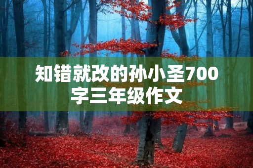知错就改的孙小圣700字三年级作文 知错就改的孙小圣700字三年级作文