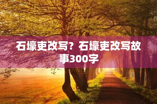 石壕吏改写?石壕吏改写故事300字 石壕吏改写?石壕吏改写故事300字