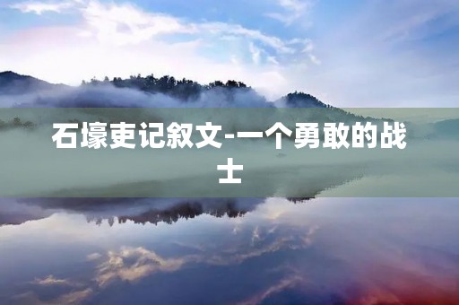 石壕吏记叙文-一个勇敢的战士 石壕吏记叙文-一个勇敢的战士