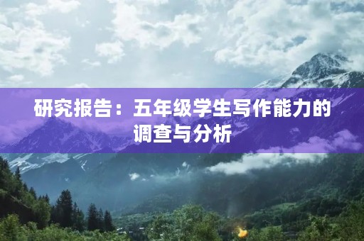 研究报告:五年级学生写作能力的调查与分析 研究报告:五年级学生写作能力的调查与分析