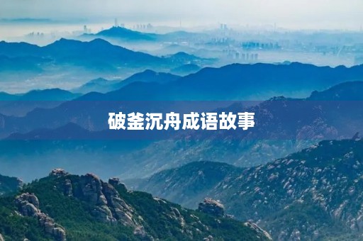 破釜沉舟成语故事 破釜沉舟成语故事