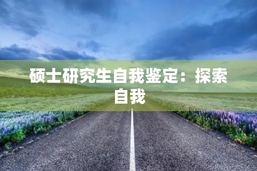硕士研究生自我鉴定:探索自我,超越自我 硕士研究生自我鉴定:探索自我,超越自我