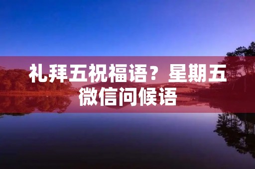 礼拜五祝福语?星期五微信问候语 礼拜五祝福语?星期五微信问候语