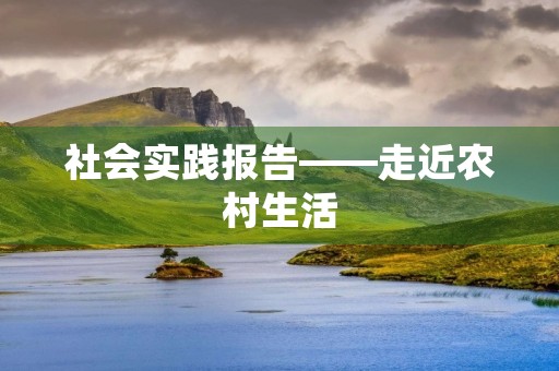 社会实践报告——走近农村生活 社会实践报告——走近农村生活