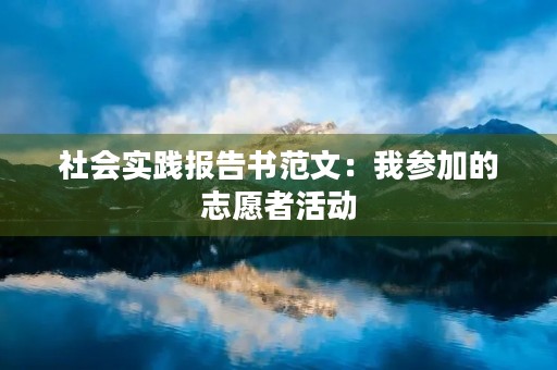 社会实践报告书范文:我参加的志愿者活动 社会实践报告书范文:我参加的志愿者活动