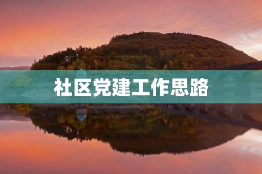 社区党建工作思路(社区如何开展党建工作) 社区党建工作思路(社区如何开展党建工作)