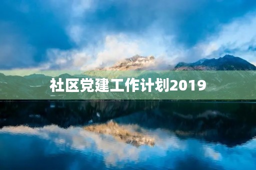 社区党建工作计划2019,2019年党建工作计划 社区党建工作计划2019,2019年党建工作计划