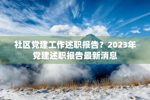 社区党建工作述职报告?2023年党建述职报告最新消息
