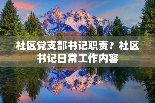 社区党支部书记职责?社区书记日常工作内容 社区党支部书记职责?社区书记日常工作内容